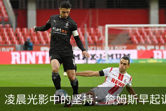 凌晨光影中的坚持：詹姆斯早起训练激励大家