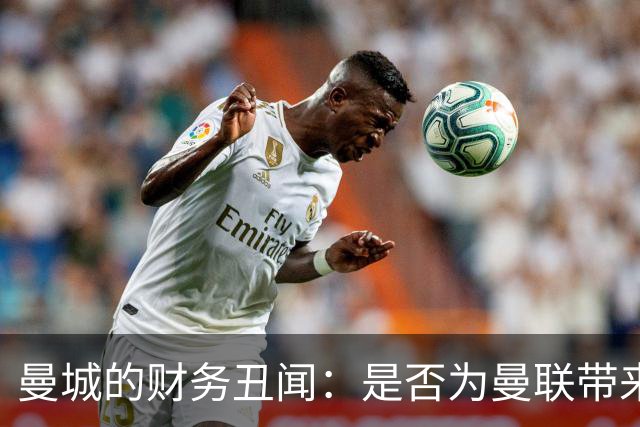 曼城的财务丑闻：是否为曼联带来更多荣誉？