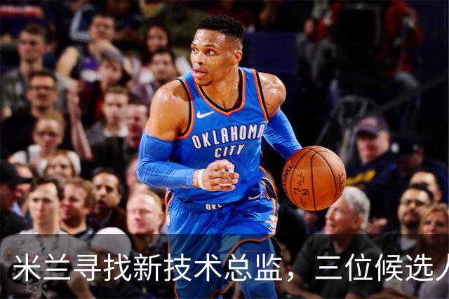 米兰寻找新技术总监，三位候选人浮出水面